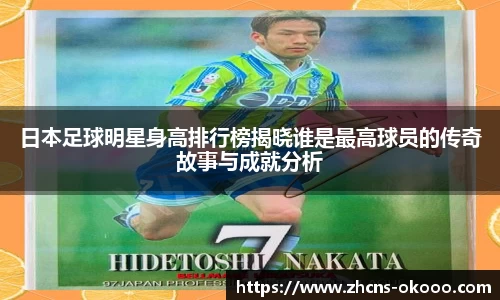 日本足球明星身高排行榜揭晓谁是最高球员的传奇故事与成就分析