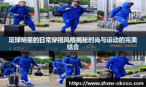 足球明星的日常穿搭风格揭秘时尚与运动的完美结合