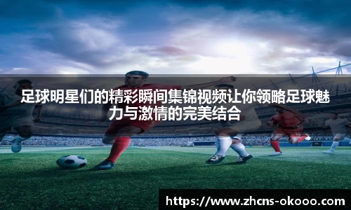 足球明星们的精彩瞬间集锦视频让你领略足球魅力与激情的完美结合