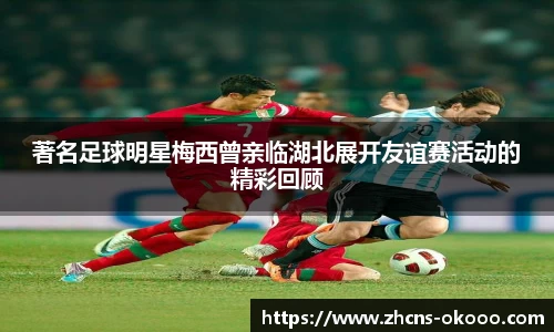 著名足球明星梅西曾亲临湖北展开友谊赛活动的精彩回顾